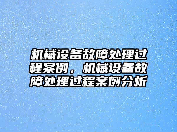 機(jī)械設(shè)備故障處理過(guò)程案例，機(jī)械設(shè)備故障處理過(guò)程案例分析