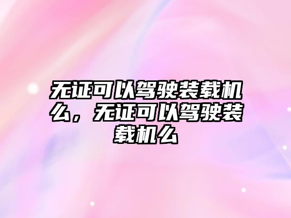 無證可以駕駛裝載機么，無證可以駕駛裝載機么