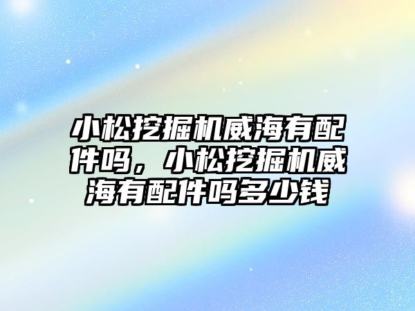 小松挖掘機威海有配件嗎，小松挖掘機威海有配件嗎多少錢