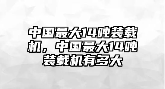 中國(guó)最大14噸裝載機(jī)，中國(guó)最大14噸裝載機(jī)有多大