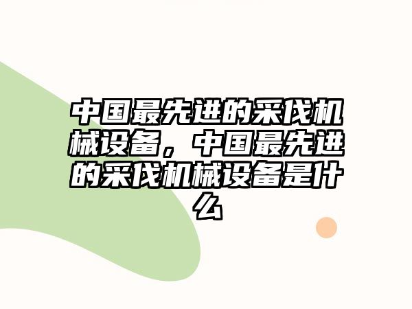 中國(guó)最先進(jìn)的采伐機(jī)械設(shè)備，中國(guó)最先進(jìn)的采伐機(jī)械設(shè)備是什么