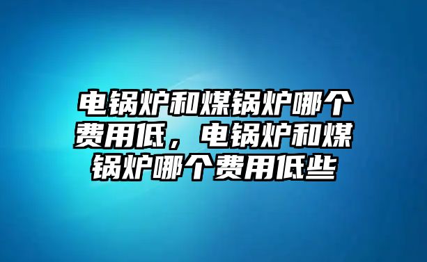 電鍋爐和煤鍋爐哪個費用低，電鍋爐和煤鍋爐哪個費用低些