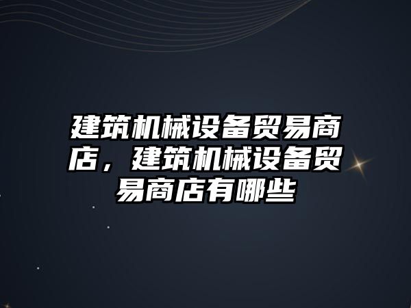 建筑機械設(shè)備貿(mào)易商店，建筑機械設(shè)備貿(mào)易商店有哪些