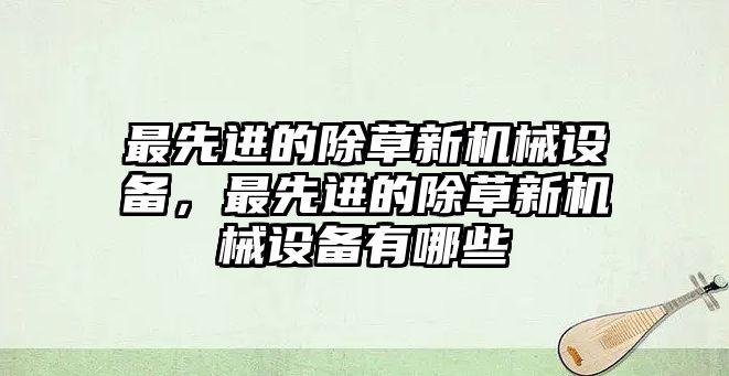 最先進(jìn)的除草新機(jī)械設(shè)備，最先進(jìn)的除草新機(jī)械設(shè)備有哪些