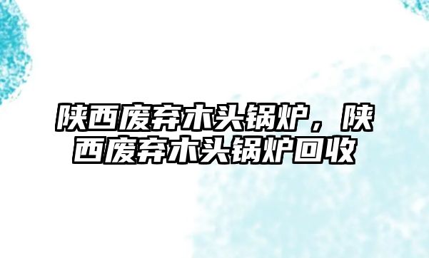 陜西廢棄木頭鍋爐，陜西廢棄木頭鍋爐回收