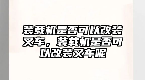 裝載機(jī)是否可以改裝叉車，裝載機(jī)是否可以改裝叉車呢