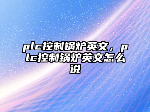 plc控制鍋爐英文，plc控制鍋爐英文怎么說