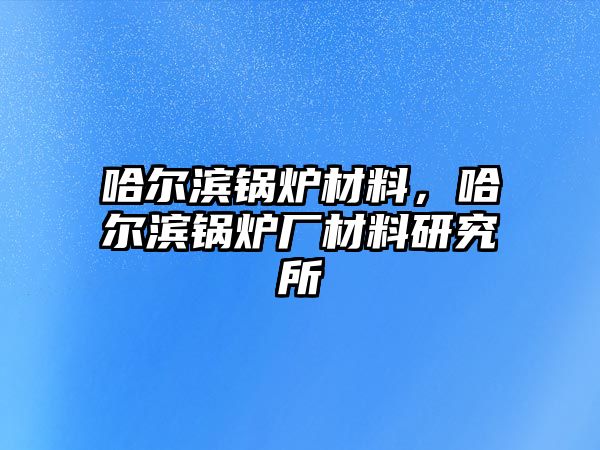 哈爾濱鍋爐材料，哈爾濱鍋爐廠材料研究所