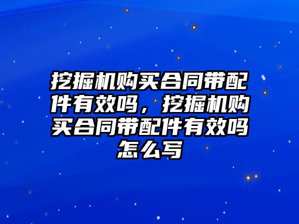 挖掘機(jī)購買合同帶配件有效嗎，挖掘機(jī)購買合同帶配件有效嗎怎么寫