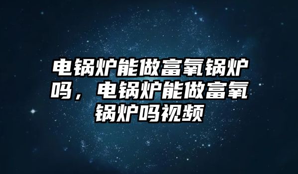 電鍋爐能做富氧鍋爐嗎，電鍋爐能做富氧鍋爐嗎視頻