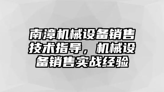 南漳機械設(shè)備銷售技術(shù)指導(dǎo)，機械設(shè)備銷售實戰(zhàn)經(jīng)驗