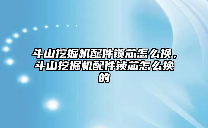 斗山挖掘機配件鎖芯怎么換，斗山挖掘機配件鎖芯怎么換的