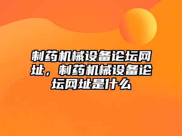 制藥機械設(shè)備論壇網(wǎng)址，制藥機械設(shè)備論壇網(wǎng)址是什么