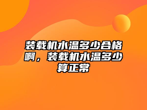 裝載機水溫多少合格啊，裝載機水溫多少算正常