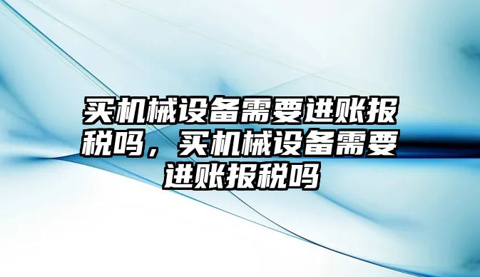 買機(jī)械設(shè)備需要進(jìn)賬報(bào)稅嗎，買機(jī)械設(shè)備需要進(jìn)賬報(bào)稅嗎