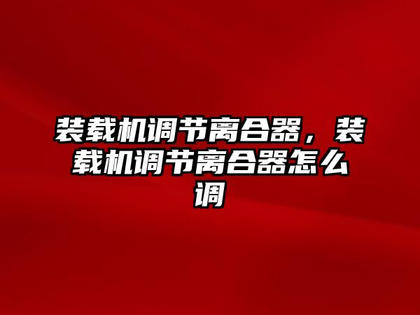 裝載機(jī)調(diào)節(jié)離合器，裝載機(jī)調(diào)節(jié)離合器怎么調(diào)