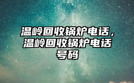 溫嶺回收鍋爐電話，溫嶺回收鍋爐電話號碼