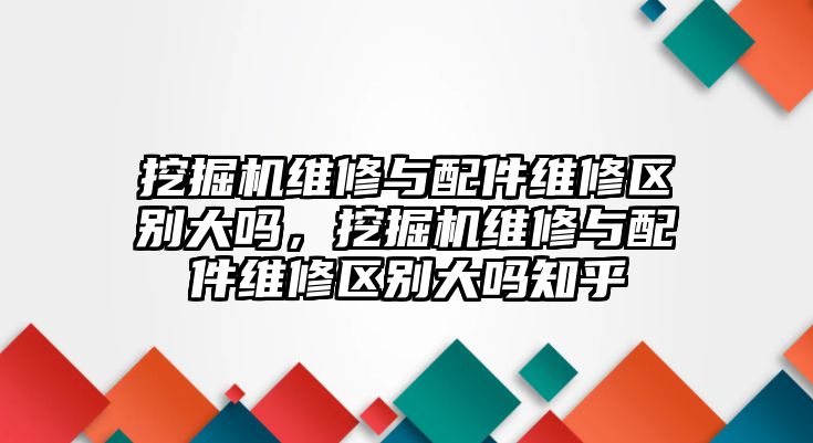 挖掘機維修與配件維修區(qū)別大嗎，挖掘機維修與配件維修區(qū)別大嗎知乎