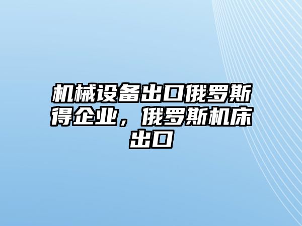 機(jī)械設(shè)備出口俄羅斯得企業(yè)，俄羅斯機(jī)床出口