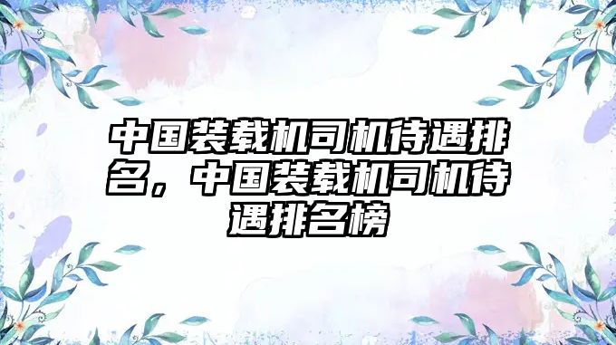 中國裝載機(jī)司機(jī)待遇排名，中國裝載機(jī)司機(jī)待遇排名榜