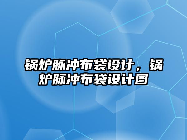 鍋爐脈沖布袋設(shè)計，鍋爐脈沖布袋設(shè)計圖