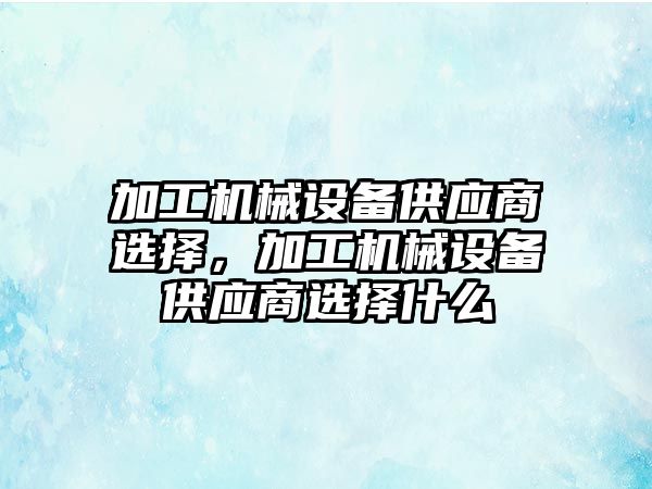 加工機械設(shè)備供應(yīng)商選擇，加工機械設(shè)備供應(yīng)商選擇什么