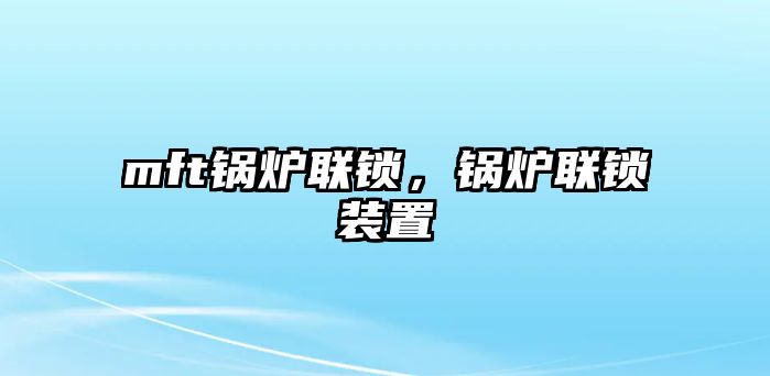 mft鍋爐聯(lián)鎖，鍋爐聯(lián)鎖裝置