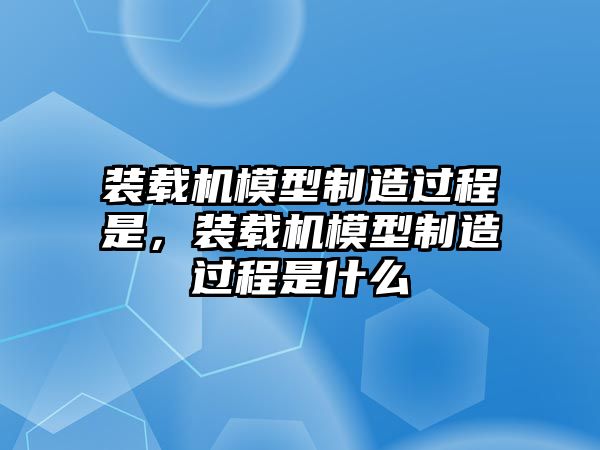 裝載機(jī)模型制造過(guò)程是，裝載機(jī)模型制造過(guò)程是什么