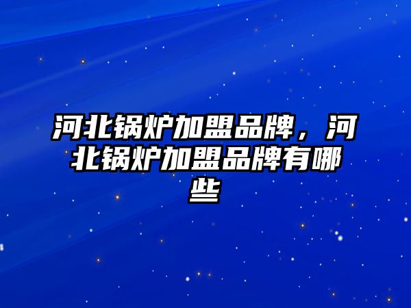 河北鍋爐加盟品牌，河北鍋爐加盟品牌有哪些