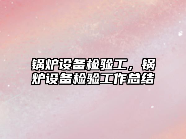 鍋爐設備檢驗工，鍋爐設備檢驗工作總結