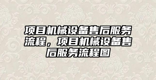 項目機械設(shè)備售后服務(wù)流程，項目機械設(shè)備售后服務(wù)流程圖