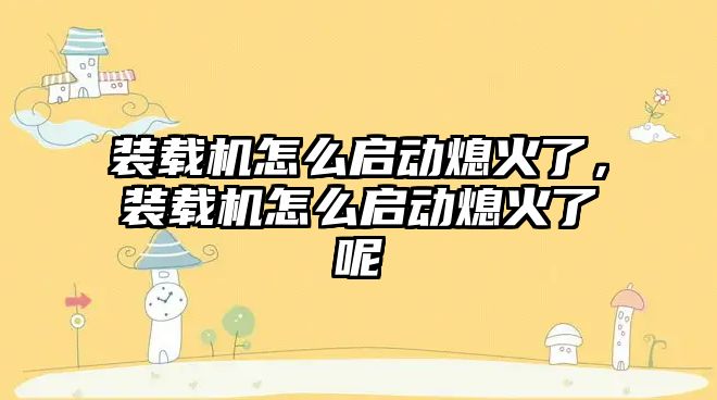 裝載機(jī)怎么啟動熄火了，裝載機(jī)怎么啟動熄火了呢