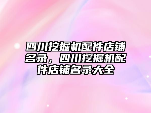 四川挖掘機配件店鋪名錄，四川挖掘機配件店鋪名錄大全