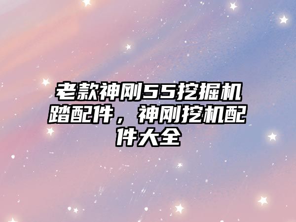 老款神剛55挖掘機踏配件，神剛挖機配件大全