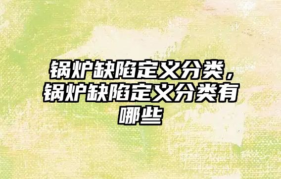 鍋爐缺陷定義分類，鍋爐缺陷定義分類有哪些