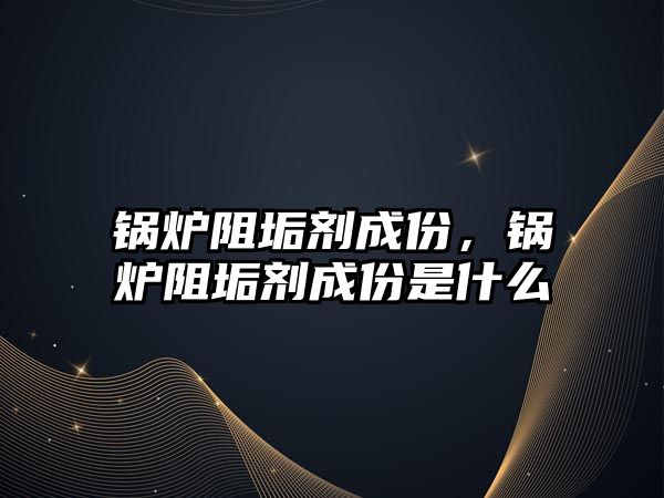 鍋爐阻垢劑成份，鍋爐阻垢劑成份是什么