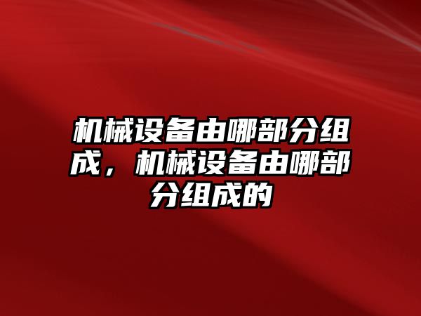 機械設(shè)備由哪部分組成，機械設(shè)備由哪部分組成的