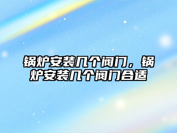 鍋爐安裝幾個(gè)閥門，鍋爐安裝幾個(gè)閥門合適