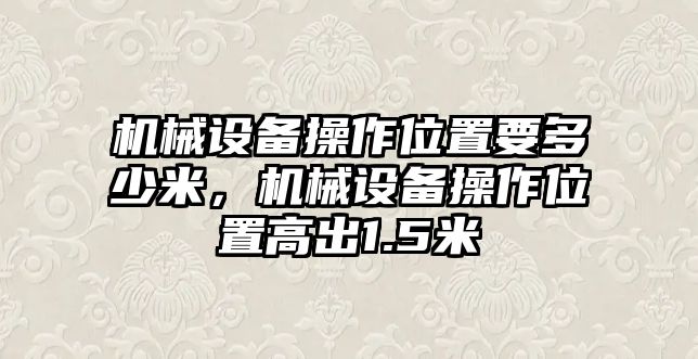 機械設(shè)備操作位置要多少米，機械設(shè)備操作位置高出1.5米