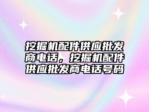 挖掘機配件供應批發(fā)商電話，挖掘機配件供應批發(fā)商電話號碼