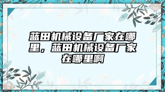 藍(lán)田機(jī)械設(shè)備廠家在哪里，藍(lán)田機(jī)械設(shè)備廠家在哪里啊