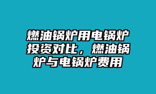 燃油鍋爐用電鍋爐投資對比，燃油鍋爐與電鍋爐費用