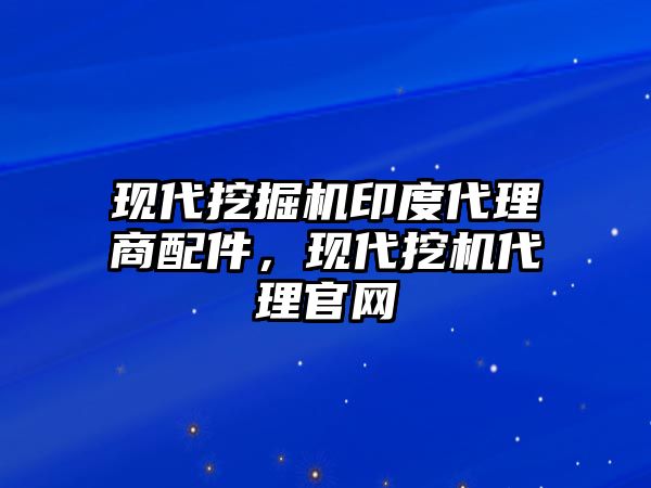 現(xiàn)代挖掘機(jī)印度代理商配件，現(xiàn)代挖機(jī)代理官網(wǎng)