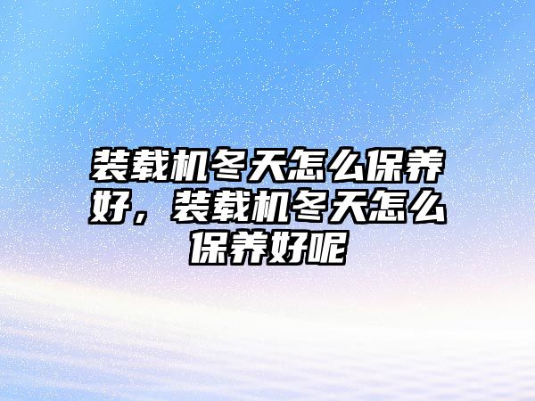 裝載機(jī)冬天怎么保養(yǎng)好，裝載機(jī)冬天怎么保養(yǎng)好呢