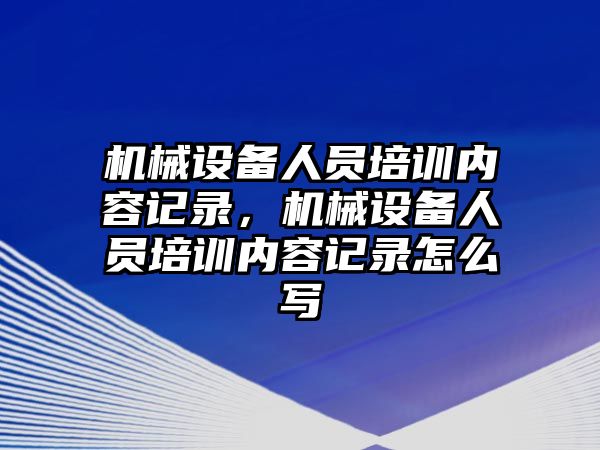 機械設(shè)備人員培訓(xùn)內(nèi)容記錄，機械設(shè)備人員培訓(xùn)內(nèi)容記錄怎么寫