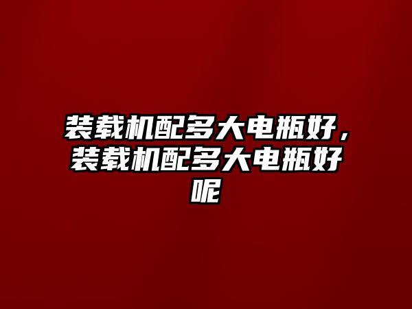 裝載機(jī)配多大電瓶好，裝載機(jī)配多大電瓶好呢