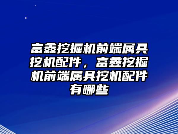 富鑫挖掘機前端屬具挖機配件，富鑫挖掘機前端屬具挖機配件有哪些