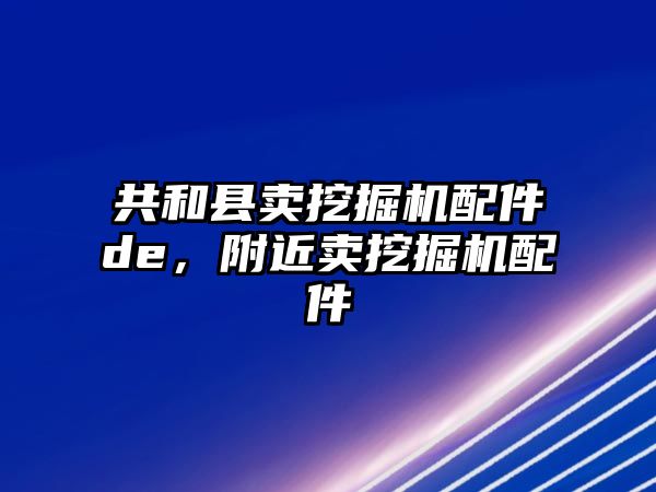 共和縣賣挖掘機配件de，附近賣挖掘機配件