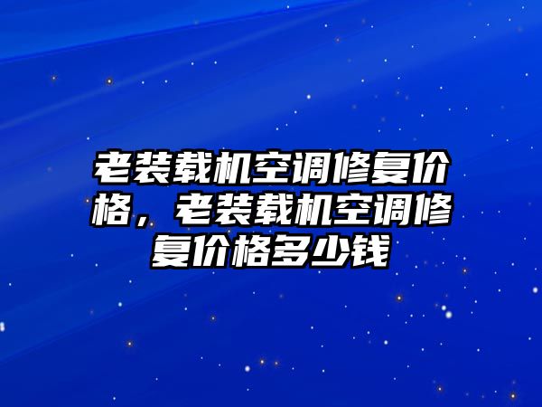 老裝載機(jī)空調(diào)修復(fù)價(jià)格，老裝載機(jī)空調(diào)修復(fù)價(jià)格多少錢(qián)