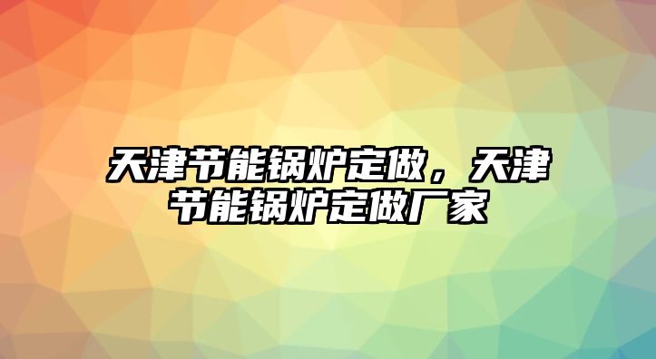 天津節(jié)能鍋爐定做，天津節(jié)能鍋爐定做廠家